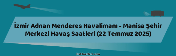 İzmir Adnan Menderes Havalimanı - Manisa Şehir Merkezi Havaş Saatleri (22 Temmuz 2025)
